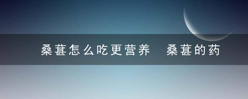 桑葚怎么吃更营养 桑葚的药用价值有哪些